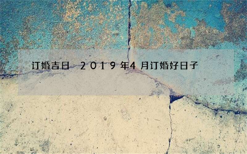 订婚吉日 2019年4月订婚好日子